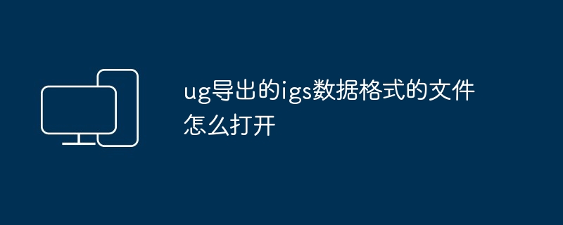 ug导出的igs数据格式的文件怎么打开